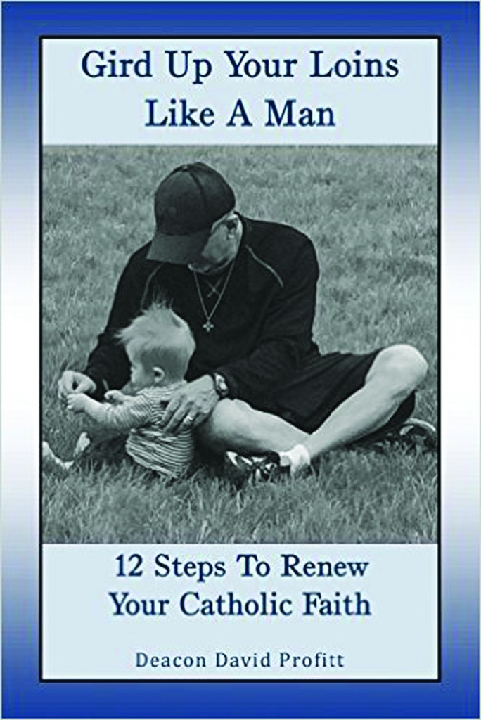 Gird up your loins like a man: 12 steps to renew your Catholic faith, by Deacon David Profitt.